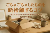 ごちゃごちゃしたものを断捨離するコツ｜捨てられない人向けの見逃せない基準を丸わかり解説