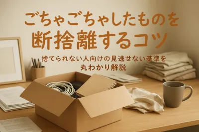 ごちゃごちゃしたものを断捨離するコツ｜捨てられない人向けの見逃せない基準を丸わかり解説