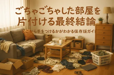 ごちゃごちゃした部屋を片付ける最終結論｜どこから手をつけるかがわかる保存版ガイド