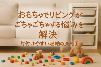 おもちゃでリビングがごちゃごちゃする悩みを解決｜片付けやすい収納の決め手とは