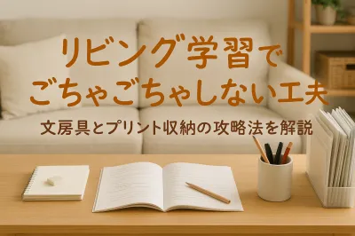 リビング学習でごちゃごちゃしない工夫｜文房具とプリント収納の攻略法を解説